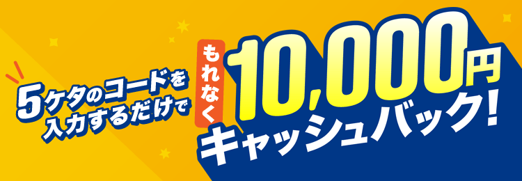 5ケタのコードを入力するだけで もれなく10,000円キャッシュバック！